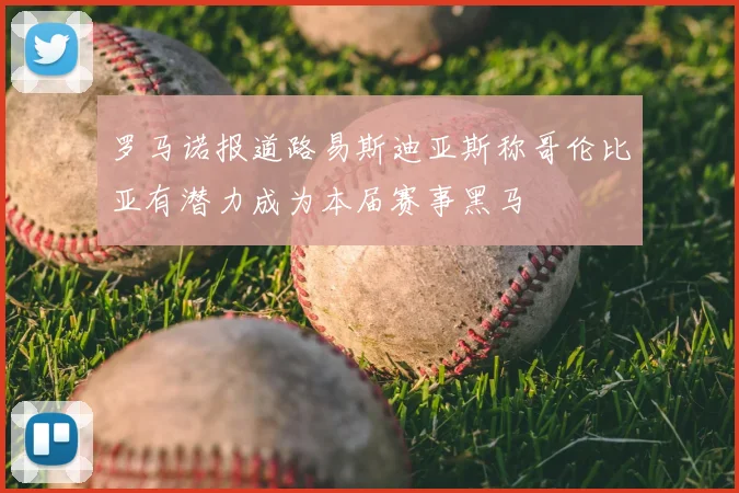 罗马诺报道路易斯迪亚斯称哥伦比亚有潜力成为本届赛事黑马
