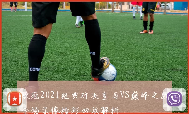 欧冠2021经典对决皇马VS巅峰之战全场录像精彩回放解析