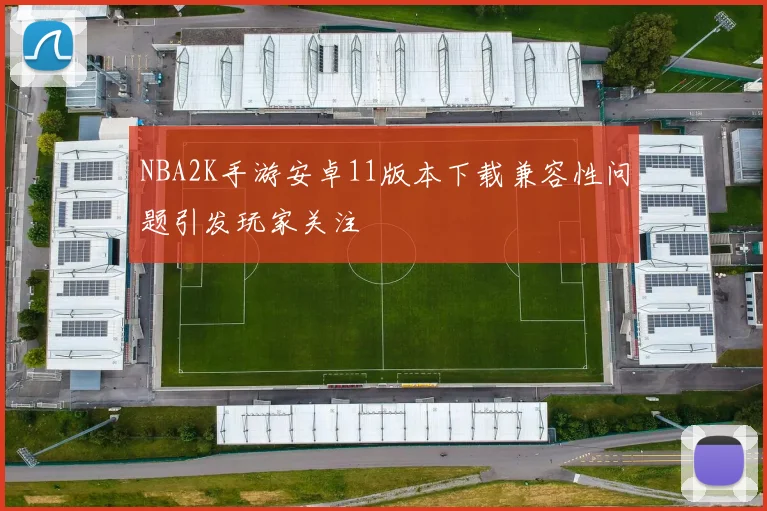 NBA2K手游安卓11版本下载兼容性问题引发玩家关注