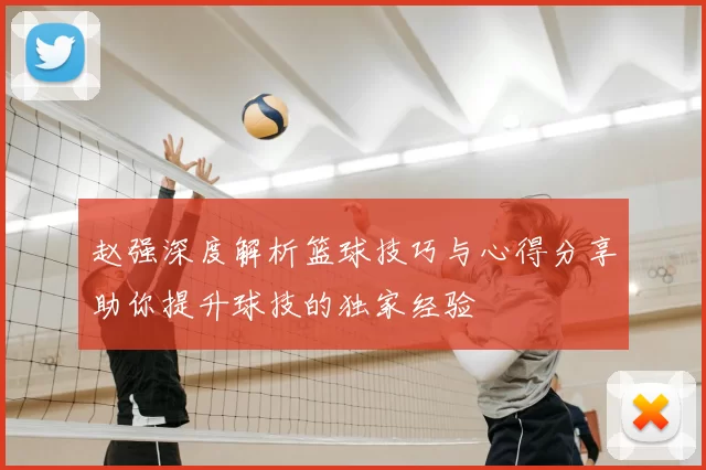 赵强深度解析篮球技巧与心得分享助你提升球技的独家经验