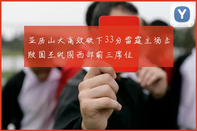 亚历山大高效砍下33分雷霆主场击败国王巩固西部前三席位