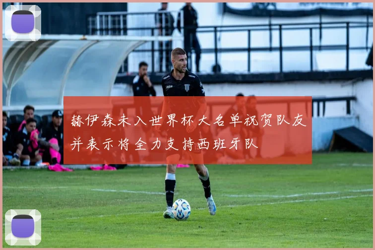 赫伊森未入世界杯大名单祝贺队友并表示将全力支持西班牙队