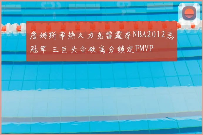 詹姆斯率热火力克雷霆夺NBA2012总冠军 三巨头合砍高分锁定FMVP