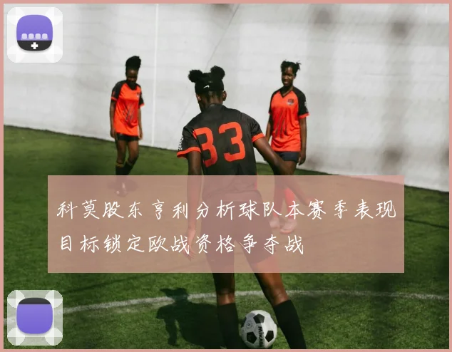 科莫股东亨利分析球队本赛季表现目标锁定欧战资格争夺战