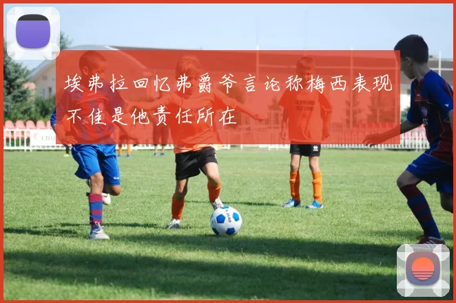 埃弗拉回忆弗爵爷言论称梅西表现不佳是他责任所在