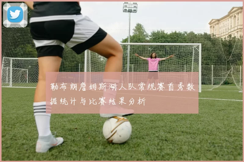 勒布朗詹姆斯湖人队常规赛首秀数据统计与比赛结果分析