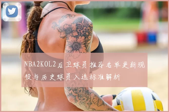 NBA2KOL2后卫球员推荐名单更新现役与历史球员入选标准解析